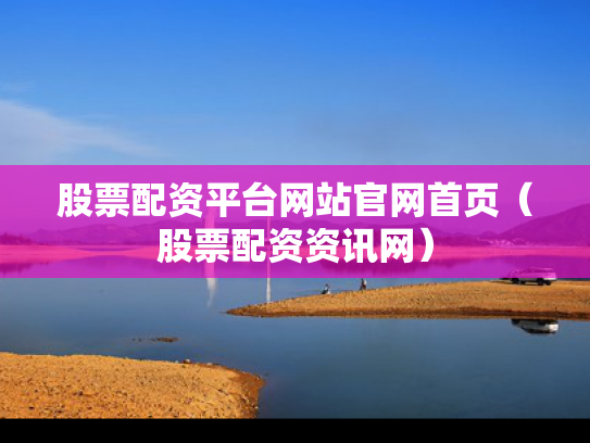 股票配资平台网站官网首页（股票配资资讯网）