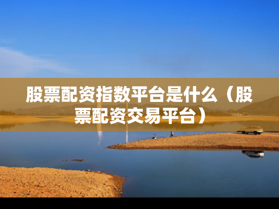 股票配资指数平台是什么（股票配资交易平台）