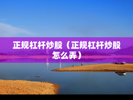 正规杠杆炒股（正规杠杆炒股怎么弄）