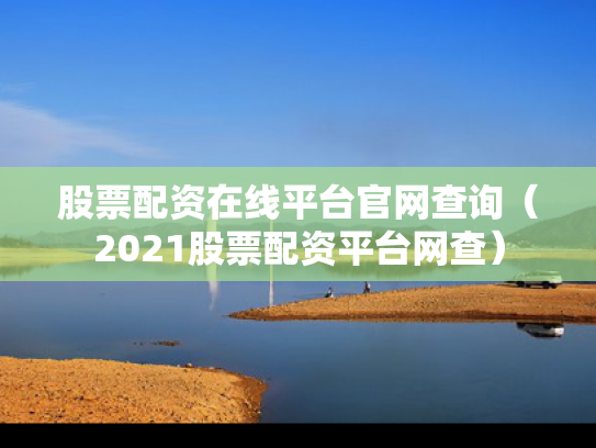 股票配资在线平台官网查询（2021股票配资平台网查）