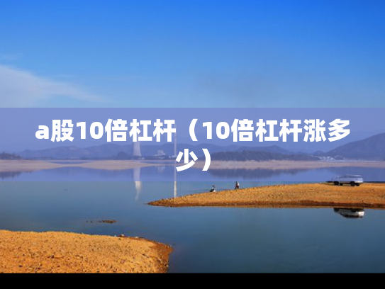 a股10倍杠杆（10倍杠杆涨多少）