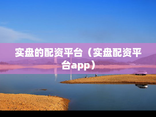 实盘的配资平台（实盘配资平台app）