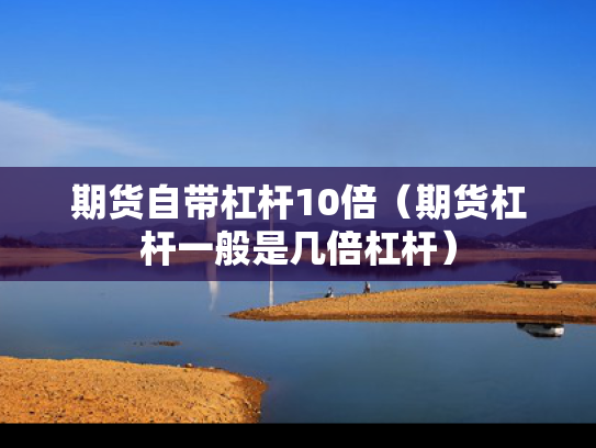 期货自带杠杆10倍（期货杠杆一般是几倍杠杆）
