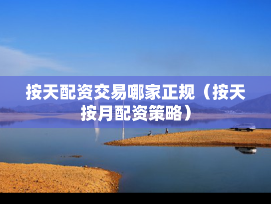 按天配资交易哪家正规（按天按月配资策略）