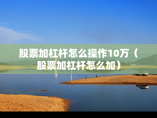 股票加杠杆怎么操作10万（股票加杠杆怎么加）