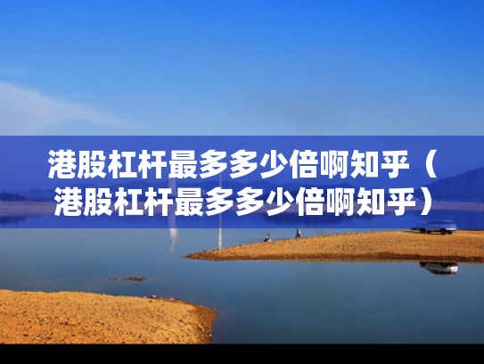 港股杠杆最多多少倍啊知乎（港股杠杆最多多少倍啊知乎）