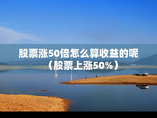 股票涨50倍怎么算收益的呢（股票上涨50%）