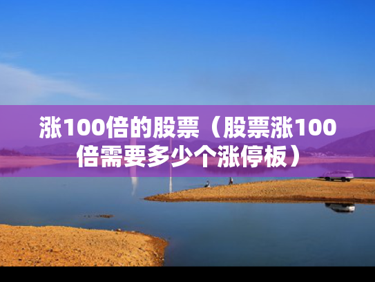 涨100倍的股票（股票涨100倍需要多少个涨停板）
