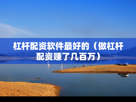 杠杆配资软件最好的（做杠杆配资赚了几百万）