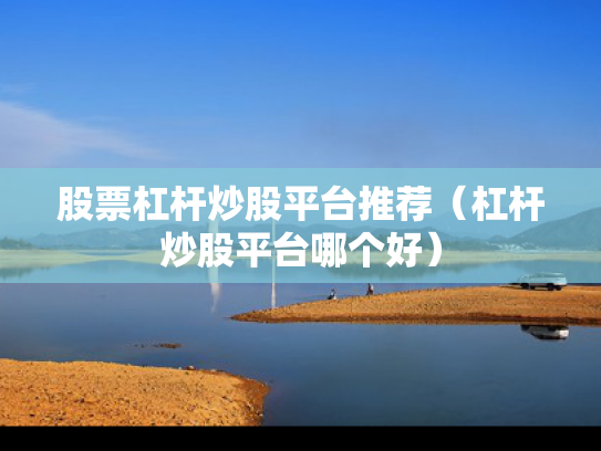 股票杠杆炒股平台推荐（杠杆炒股平台哪个好）