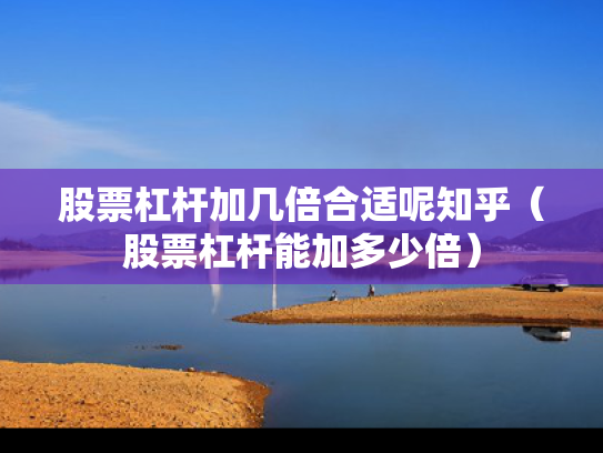 股票杠杆加几倍合适呢知乎（股票杠杆能加多少倍）