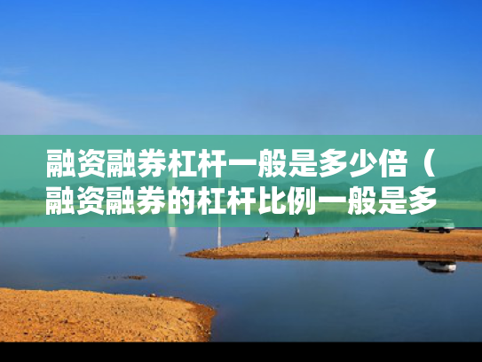 融资融券杠杆一般是多少倍（融资融券的杠杆比例一般是多大）