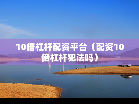 10倍杠杆配资平台（配资10倍杠杆犯法吗）