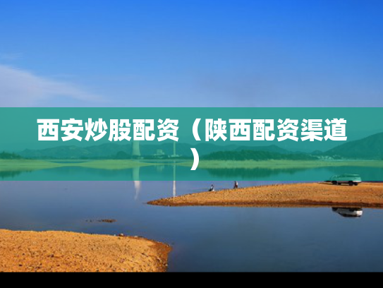 西安炒股配资（陕西配资渠道）