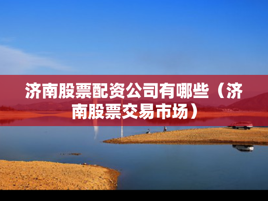 济南股票配资公司有哪些（济南股票交易市场）
