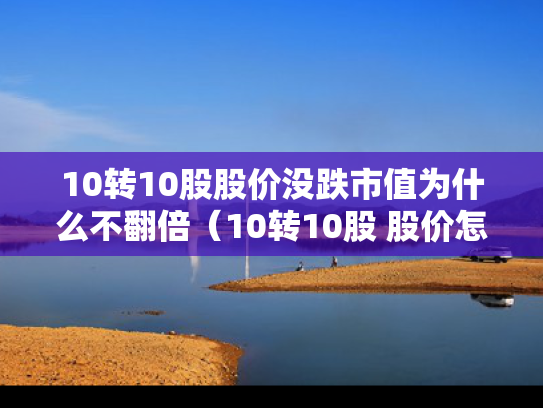 10转10股股价没跌市值为什么不翻倍（10转10股 股价怎么不变）