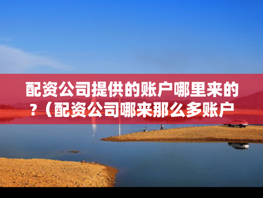 配资公司提供的账户哪里来的?（配资公司哪来那么多账户）