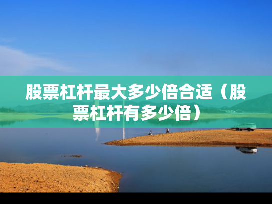 股票杠杆最大多少倍合适（股票杠杆有多少倍）