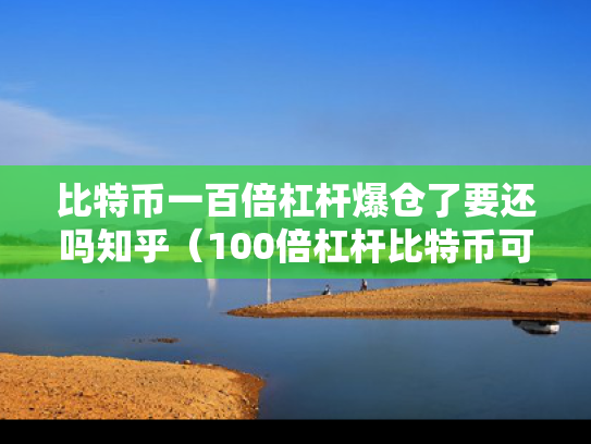 比特币一百倍杠杆爆仓了要还吗知乎（100倍杠杆比特币可以盈利多少）
