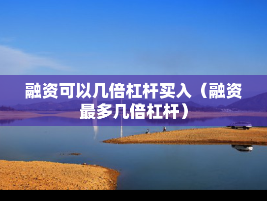 融资可以几倍杠杆买入（融资最多几倍杠杆）
