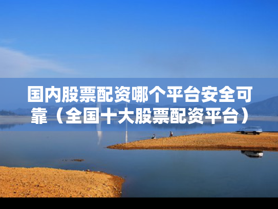 国内股票配资哪个平台安全可靠（全国十大股票配资平台）