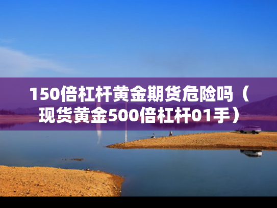 150倍杠杆黄金期货危险吗（现货黄金500倍杠杆01手）