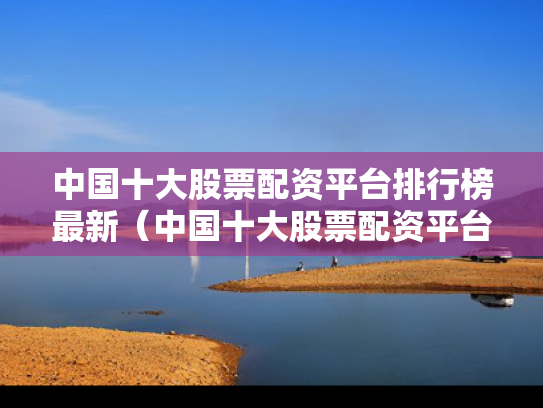 中国十大股票配资平台排行榜最新（中国十大股票配资平台排行榜最新公告）