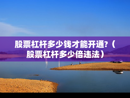 股票杠杆多少钱才能开通?（股票杠杆多少倍违法）