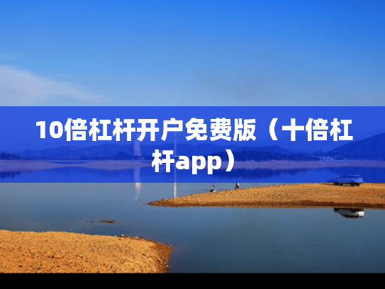 10倍杠杆开户免费版（十倍杠杆app）