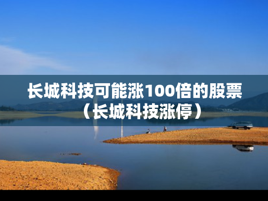 长城科技可能涨100倍的股票（长城科技涨停）