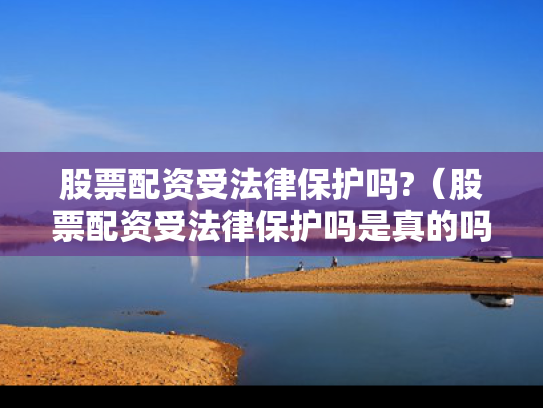 股票配资受法律保护吗?（股票配资受法律保护吗是真的吗）