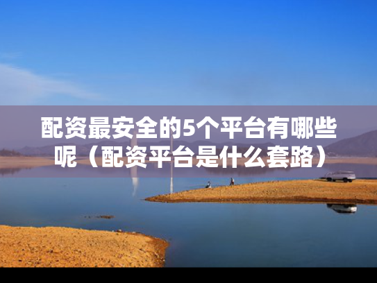 配资最安全的5个平台有哪些呢（配资平台是什么套路）