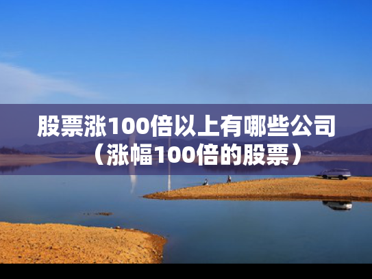 股票涨100倍以上有哪些公司（涨幅100倍的股票）