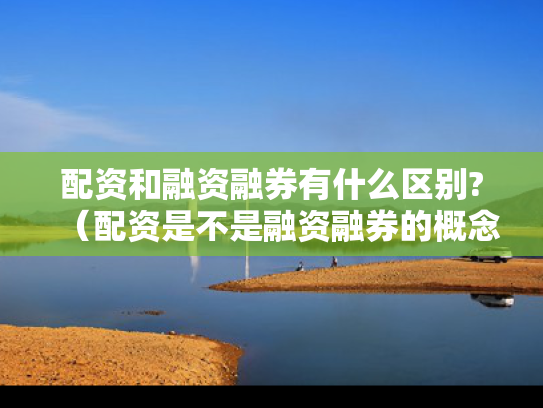 配资和融资融券有什么区别?（配资是不是融资融券的概念）