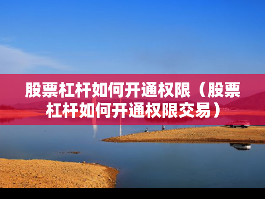股票杠杆如何开通权限（股票杠杆如何开通权限交易）