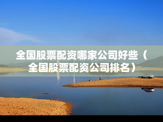 全国股票配资哪家公司好些（全国股票配资公司排名）