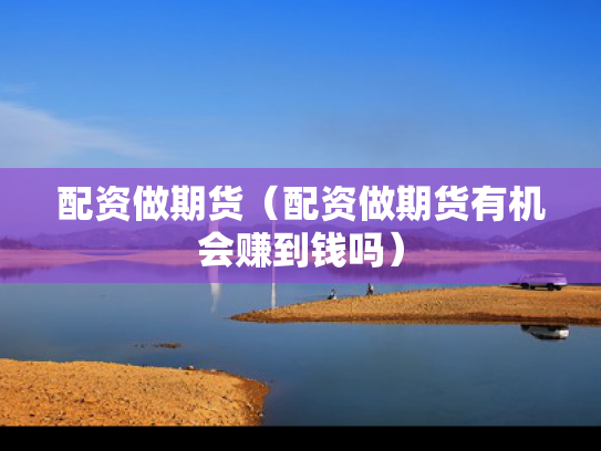 配资做期货（配资做期货有机会赚到钱吗）
