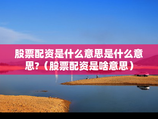 股票配资是什么意思是什么意思?（股票配资是啥意思）