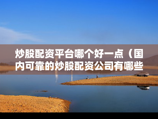 炒股配资平台哪个好一点（国内可靠的炒股配资公司有哪些?）