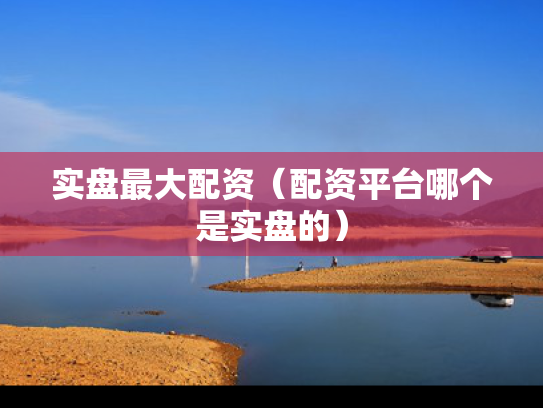 实盘最大配资（配资平台哪个是实盘的）