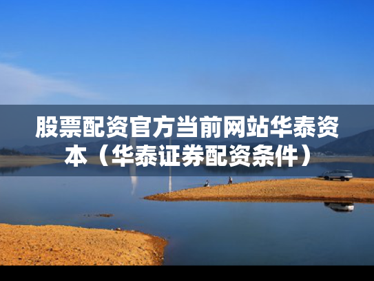 股票配资官方当前网站华泰资本（华泰证券配资条件）