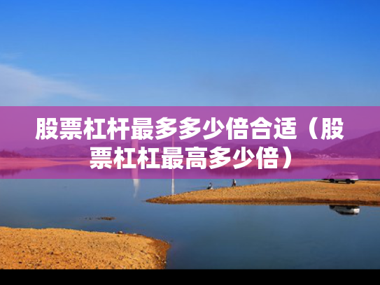 股票杠杆最多多少倍合适（股票杠杠最高多少倍）