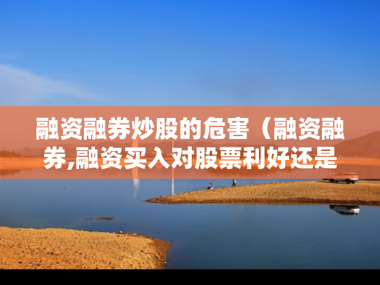 融资融券炒股的危害（融资融券,融资买入对股票利好还是利空）