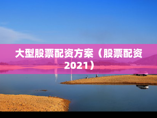 大型股票配资方案（股票配资2021）