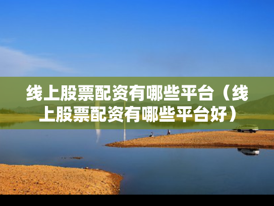 线上股票配资有哪些平台（线上股票配资有哪些平台好）