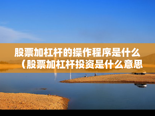 股票加杠杆的操作程序是什么（股票加杠杆投资是什么意思）