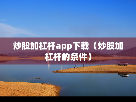 炒股加杠杆app下载（炒股加杠杆的条件）