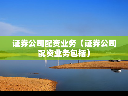 证券公司配资业务（证券公司配资业务包括）