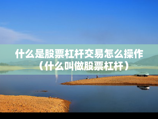什么是股票杠杆交易怎么操作（什么叫做股票杠杆）