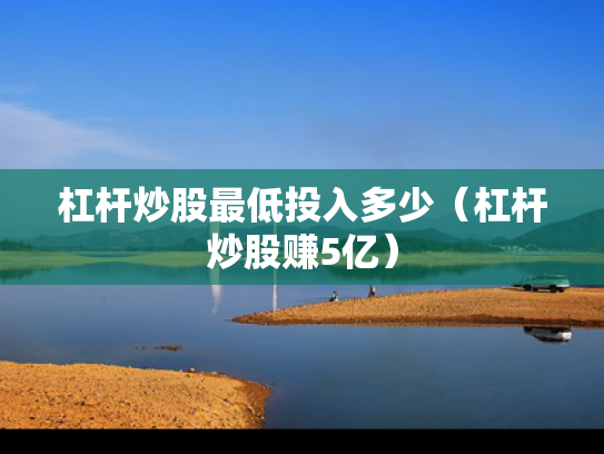 杠杆炒股最低投入多少（杠杆炒股赚5亿）